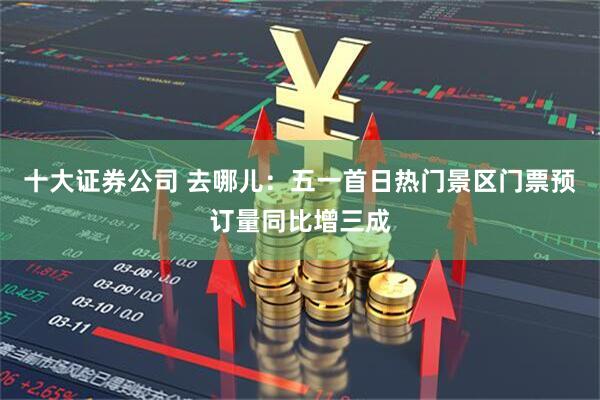 十大证券公司 去哪儿：五一首日热门景区门票预订量同比增三成
