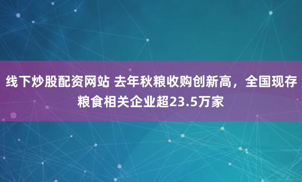 线下炒股配资网站 去年秋粮收购创新高，全国现存粮食相关企业超23.5万家