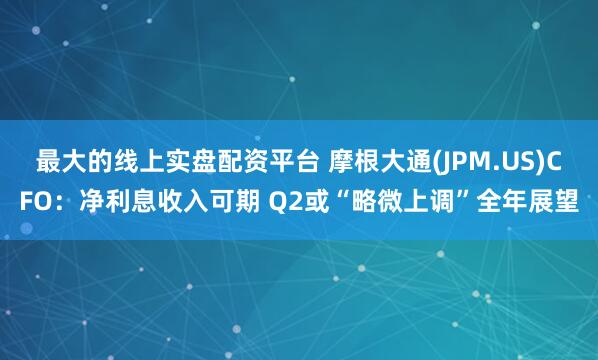 最大的线上实盘配资平台 摩根大通(JPM.US)CFO：净利息收入可期 Q2或“略微上调”全年展望