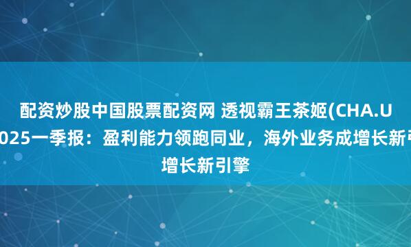 配资炒股中国股票配资网 透视霸王茶姬(CHA.US)2025一季报：盈利能力领跑同业，海外业务成增长新引擎