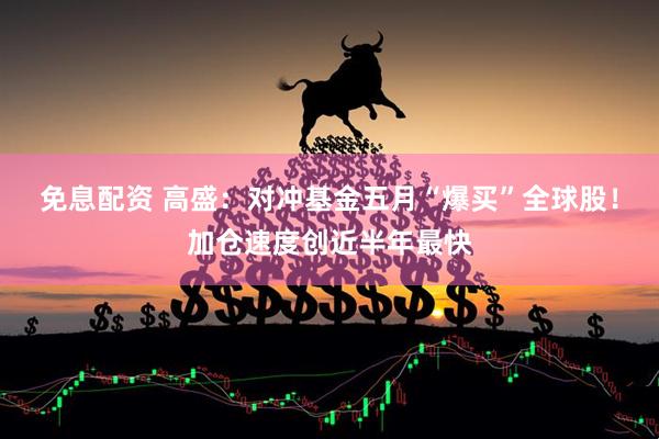 免息配资 高盛：对冲基金五月“爆买”全球股！加仓速度创近半年最快
