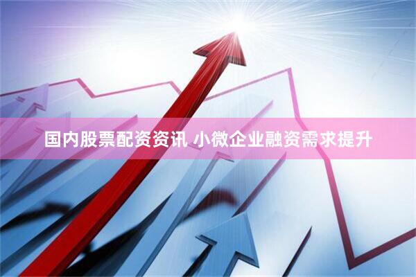 国内股票配资资讯 小微企业融资需求提升