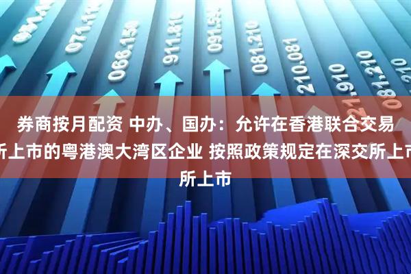 券商按月配资 中办、国办：允许在香港联合交易所上市的粤港澳大湾区企业 按照政策规定在深交所上市