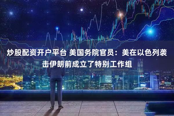 炒股配资开户平台 美国务院官员：美在以色列袭击伊朗前成立了特别工作组
