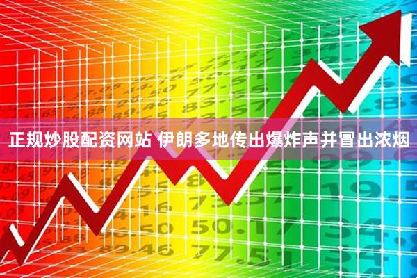 正规炒股配资网站 伊朗多地传出爆炸声并冒出浓烟