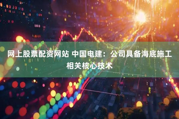 网上股票配资网站 中国电建：公司具备海底施工相关核心技术