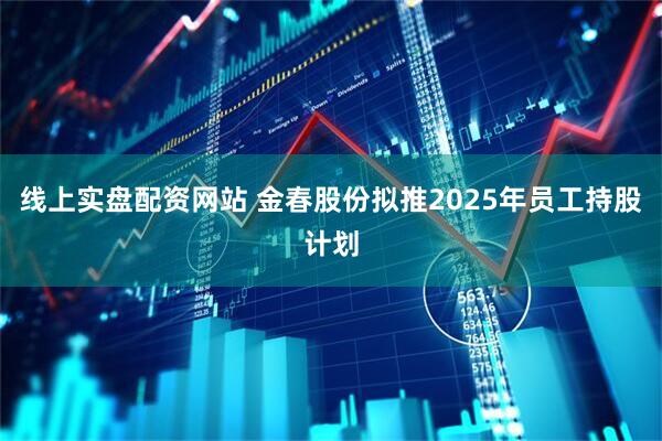 线上实盘配资网站 金春股份拟推2025年员工持股计划