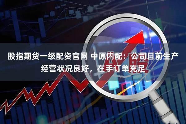 股指期货一级配资官网 中原内配：公司目前生产经营状况良好，在手订单充足