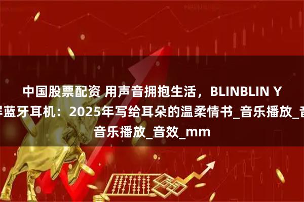 中国股票配资 用声音拥抱生活，BLINBLIN YW12彩屏蓝牙耳机：2025年写给耳朵的温柔情书_音乐播放_音效_mm