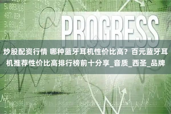 炒股配资行情 哪种蓝牙耳机性价比高？百元蓝牙耳机推荐性价比高排行榜前十分享_音质_西圣_品牌