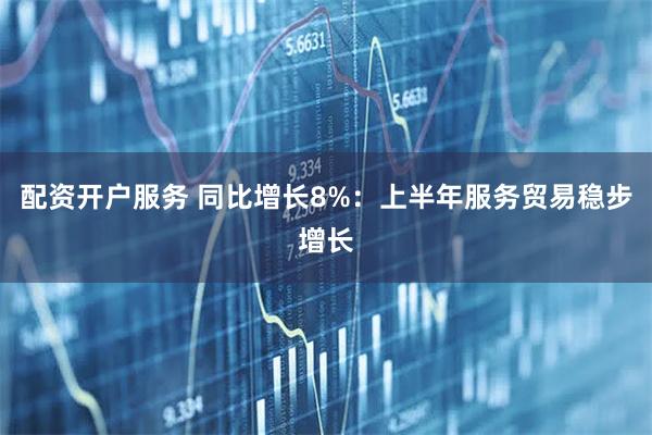 配资开户服务 同比增长8%：上半年服务贸易稳步增长