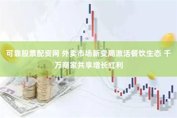 可靠股票配资网 外卖市场新变局激活餐饮生态 千万商家共享增长红利
