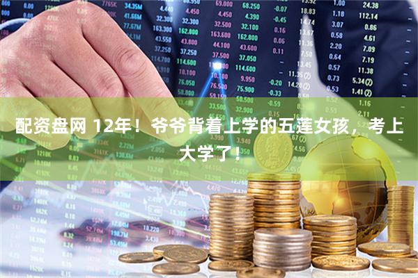 配资盘网 12年！爷爷背着上学的五莲女孩，考上大学了！