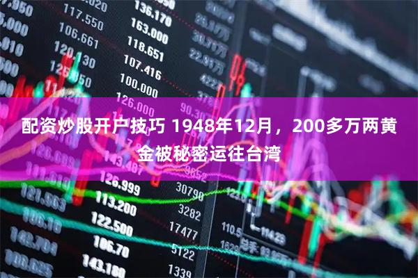 配资炒股开户技巧 1948年12月，200多万两黄金被秘密运往台湾
