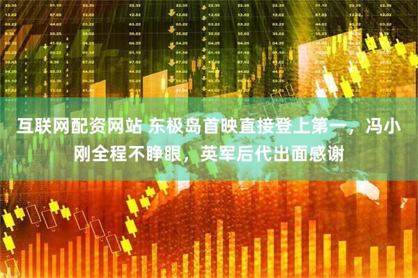 互联网配资网站 东极岛首映直接登上第一，冯小刚全程不睁眼，英军后代出面感谢