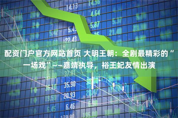 配资门户官方网站首页 大明王朝：全剧最精彩的“一场戏”——嘉靖执导，裕王妃友情出演