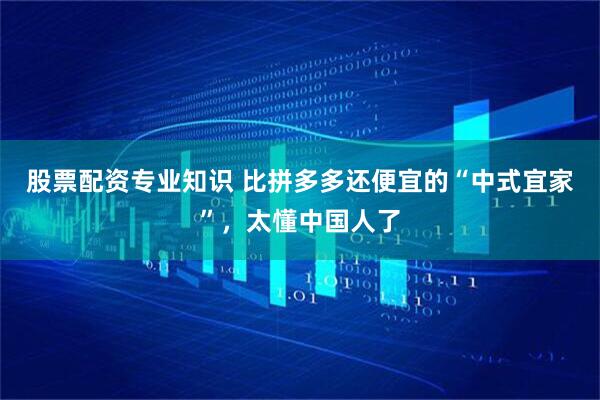 股票配资专业知识 比拼多多还便宜的“中式宜家”，太懂中国人了