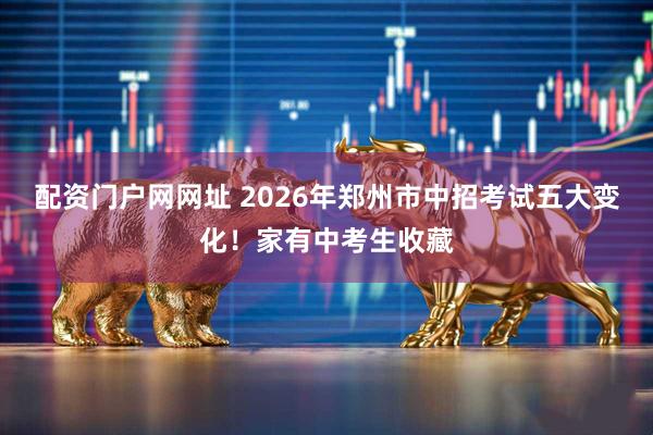 配资门户网网址 2026年郑州市中招考试五大变化！家有中考生收藏