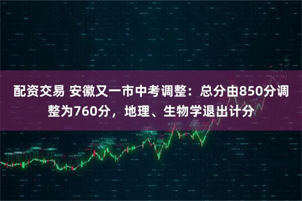 配资交易 安徽又一市中考调整：总分由850分调整为760分，地理、生物学退出计分