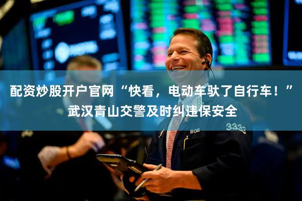 配资炒股开户官网 “快看，电动车驮了自行车！” 武汉青山交警及时纠违保安全