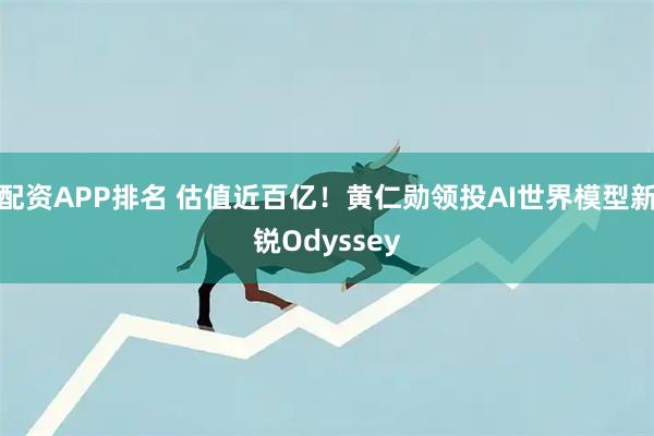 配资APP排名 估值近百亿！黄仁勋领投AI世界模型新锐Odyssey