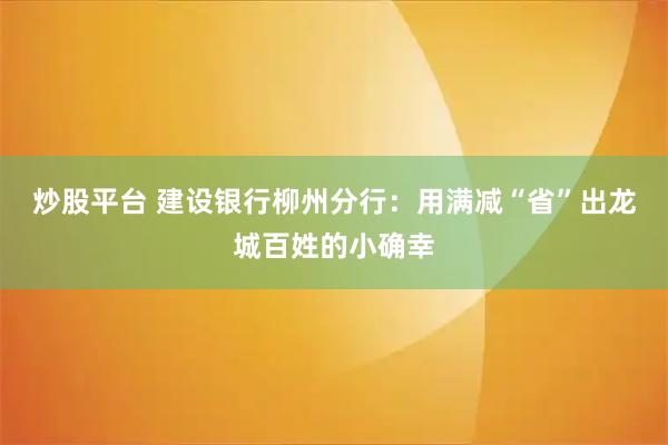 炒股平台 建设银行柳州分行：用满减“省”出龙城百姓的小确幸