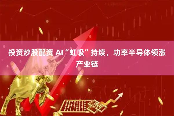 投资炒股配资 AI“虹吸”持续，功率半导体领涨产业链