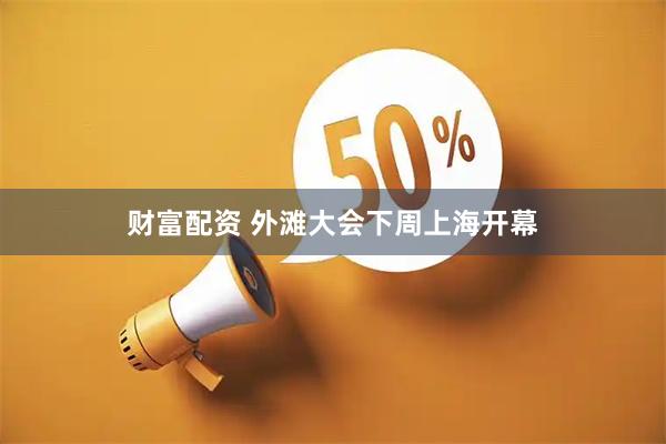 财富配资 外滩大会下周上海开幕